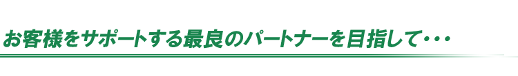 お客様の立場に立ったサービスを。そしてお客様のビジネスの成功を、喜びに、共に成長したい。