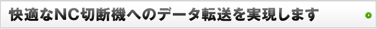 快適なNC切断機へのデータ転送を実現します
