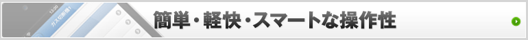 簡単・軽快・スマートな操作