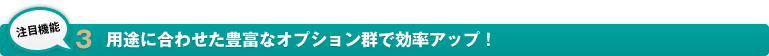 用途に合わせた豊富なオプション群で効率アップ